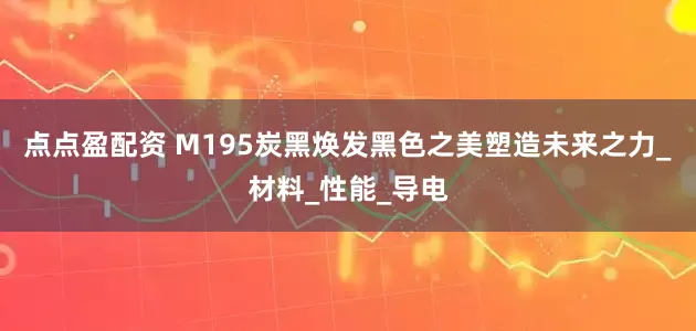 点点盈配资 M195炭黑焕发黑色之美塑造未来之力_材料_性能_导电
