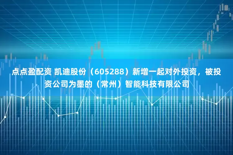 点点盈配资 凯迪股份（605288）新增一起对外投资，被投资公司为墨的（常州）智能科技有限公司