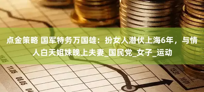 点金策略 国军特务万国雄：扮女人潜伏上海6年，与情人白天姐妹晚上夫妻_国民党_女子_运动