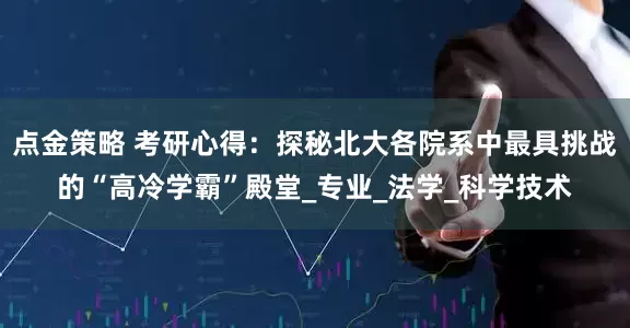 点金策略 考研心得：探秘北大各院系中最具挑战的“高冷学霸”殿堂_专业_法学_科学技术