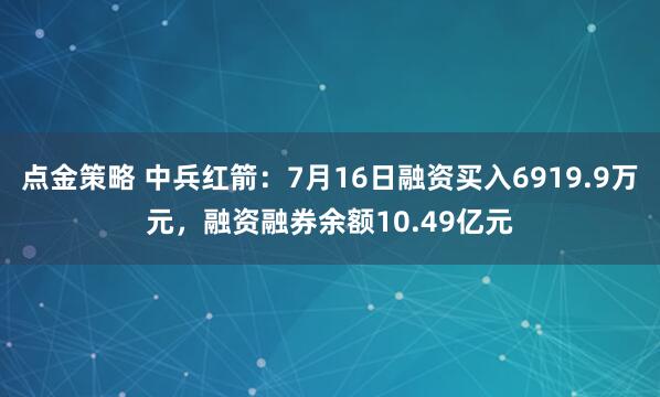 点金策略 中兵红箭：7月16日融资买入6919.9万元，融资融券余额10.49亿元