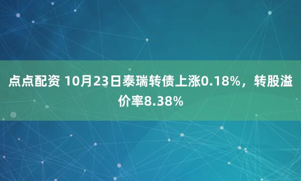 点点配资 10月23日泰瑞转债上涨0.18%，转股溢价率8.38%
