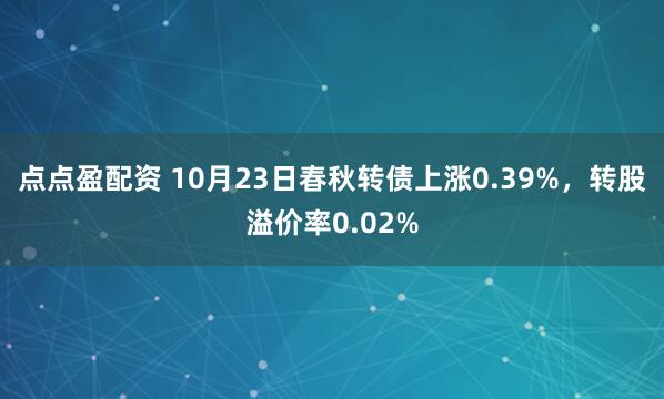 点点盈配资 10月23日春秋转债上涨0.39%，转股溢价率0.02%