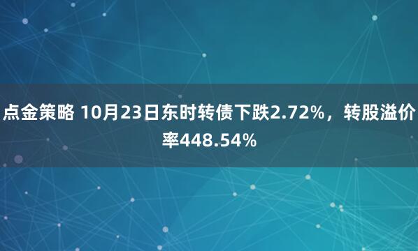 点金策略 10月23日东时转债下跌2.72%，转股溢价率448.54%