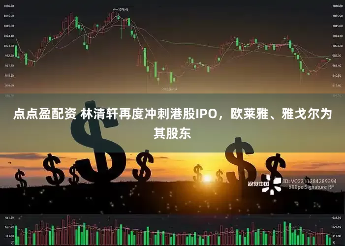 点点盈配资 林清轩再度冲刺港股IPO，欧莱雅、雅戈尔为其股东
