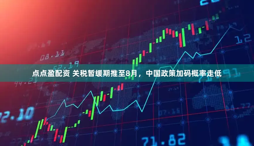 点点盈配资 关税暂缓期推至8月，中国政策加码概率走低
