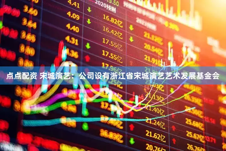点点配资 宋城演艺：公司设有浙江省宋城演艺艺术发展基金会