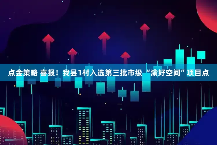 点金策略 喜报！我县1村入选第三批市级 “渝好空间”项目点