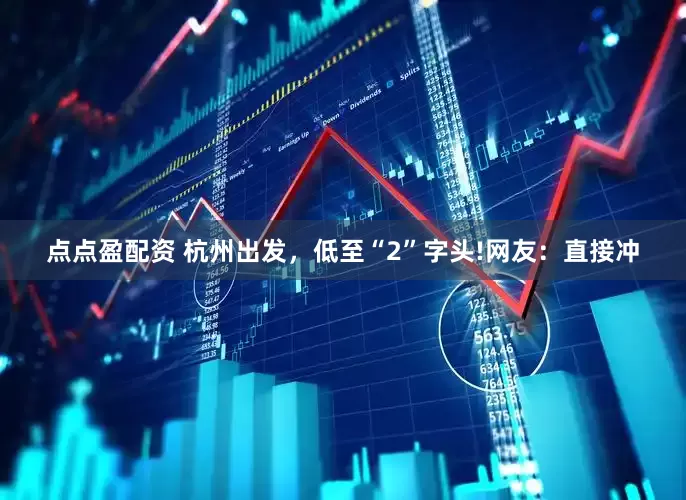 点点盈配资 杭州出发，低至“2”字头!网友：直接冲