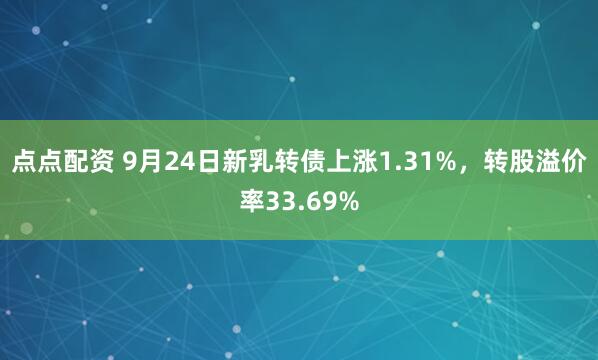 点点配资 9月24日新乳转债上涨1.31%，转股溢价率33.69%