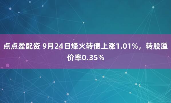点点盈配资 9月24日烽火转债上涨1.01%，转股溢价率0.35%