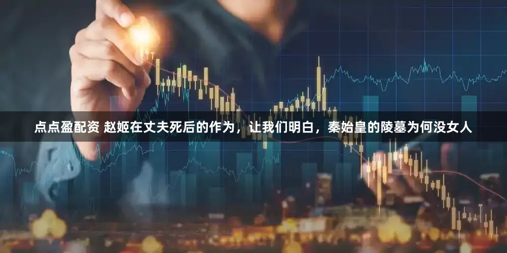 点点盈配资 赵姬在丈夫死后的作为，让我们明白，秦始皇的陵墓为何没女人