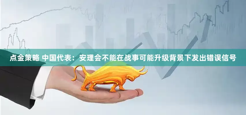 点金策略 中国代表：安理会不能在战事可能升级背景下发出错误信号